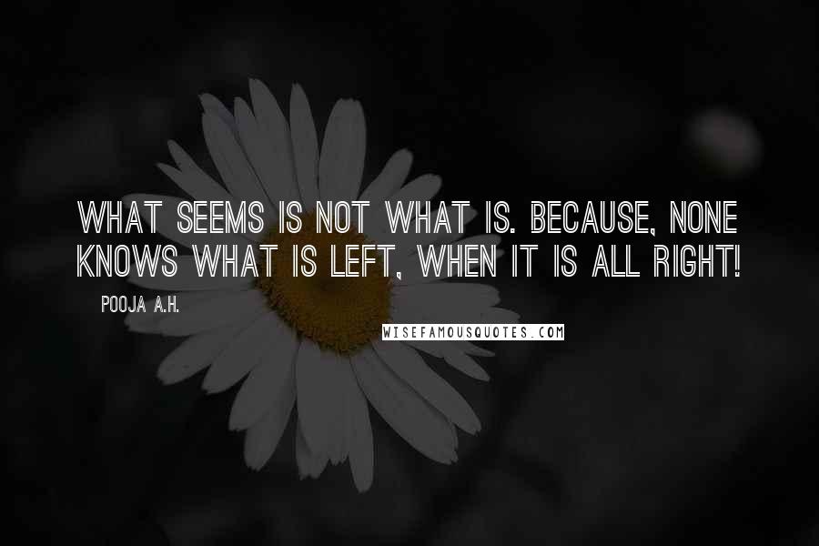 Pooja A.H. Quotes: What seems is not what is. Because, none knows what is left, when it is all right!