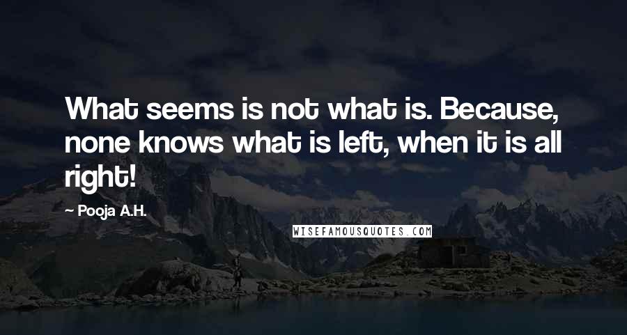 Pooja A.H. Quotes: What seems is not what is. Because, none knows what is left, when it is all right!