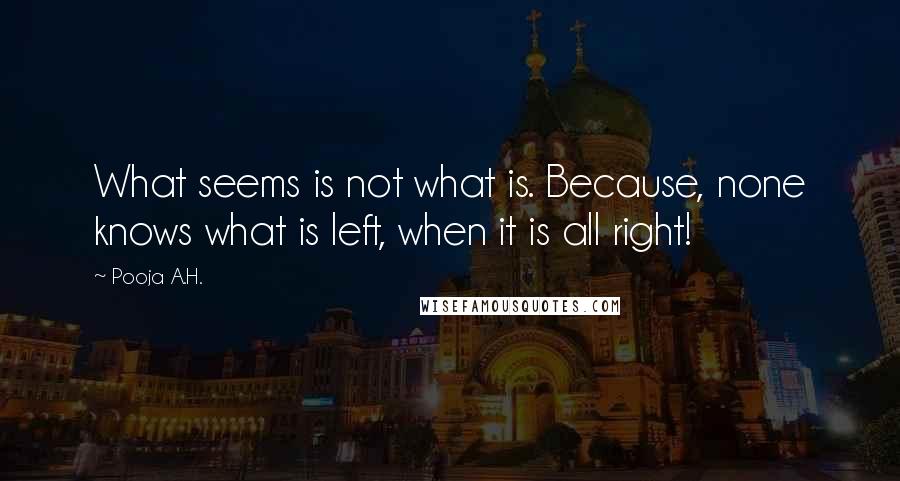 Pooja A.H. Quotes: What seems is not what is. Because, none knows what is left, when it is all right!
