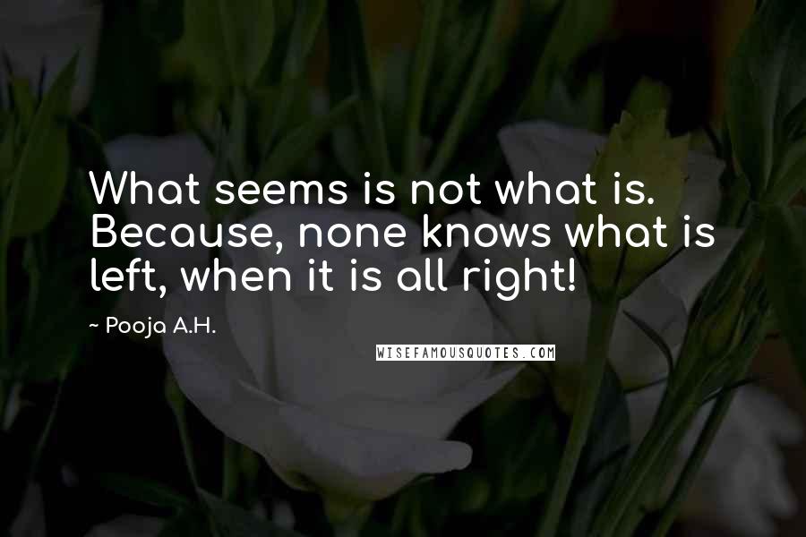 Pooja A.H. Quotes: What seems is not what is. Because, none knows what is left, when it is all right!