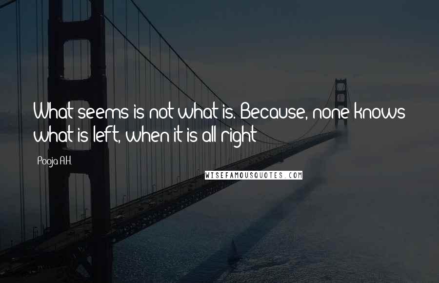 Pooja A.H. Quotes: What seems is not what is. Because, none knows what is left, when it is all right!