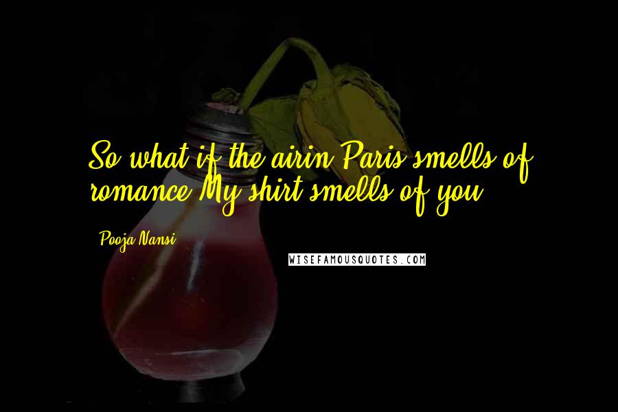 Pooja Nansi Quotes: So what if the airin Paris smells of romance?My shirt smells of you.