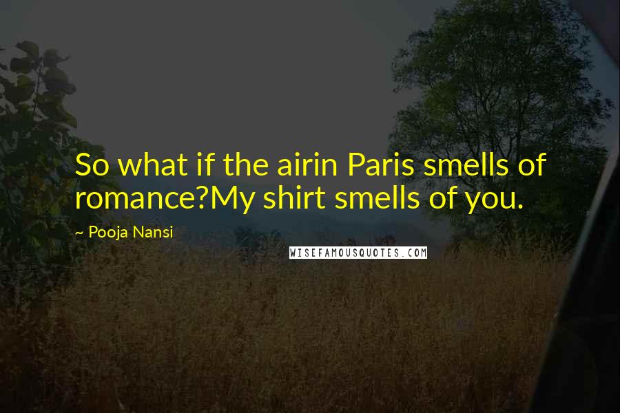 Pooja Nansi Quotes: So what if the airin Paris smells of romance?My shirt smells of you.