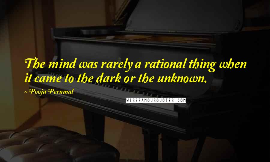 Pooja Perumal Quotes: The mind was rarely a rational thing when it came to the dark or the unknown.