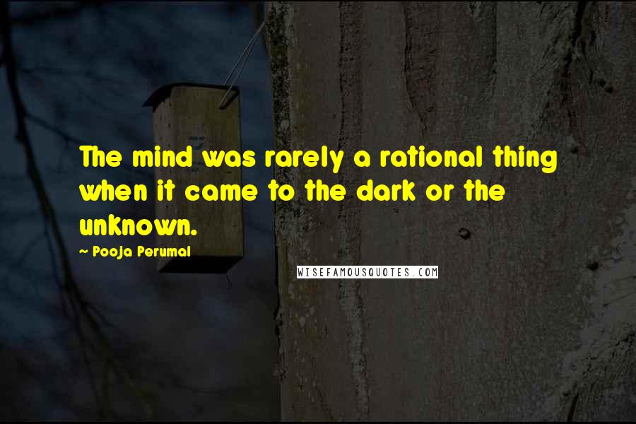 Pooja Perumal Quotes: The mind was rarely a rational thing when it came to the dark or the unknown.