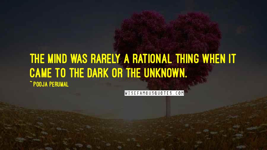 Pooja Perumal Quotes: The mind was rarely a rational thing when it came to the dark or the unknown.