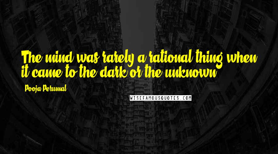 Pooja Perumal Quotes: The mind was rarely a rational thing when it came to the dark or the unknown.