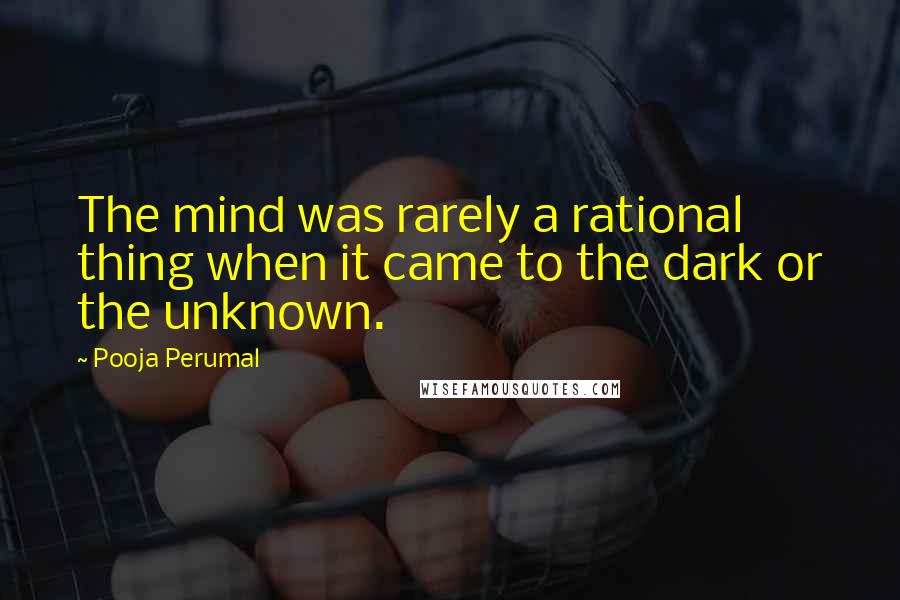 Pooja Perumal Quotes: The mind was rarely a rational thing when it came to the dark or the unknown.