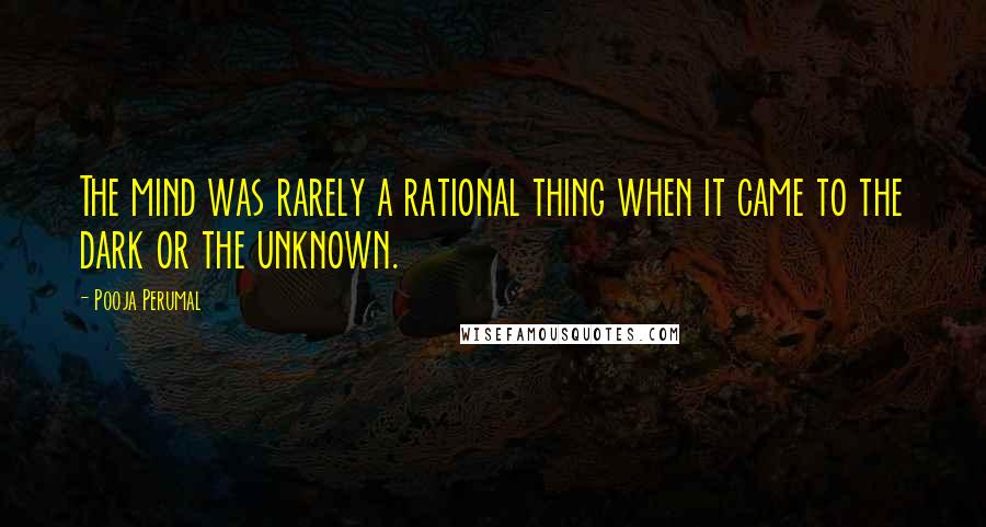 Pooja Perumal Quotes: The mind was rarely a rational thing when it came to the dark or the unknown.