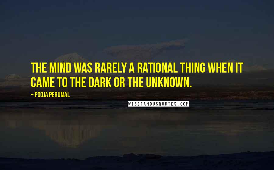 Pooja Perumal Quotes: The mind was rarely a rational thing when it came to the dark or the unknown.