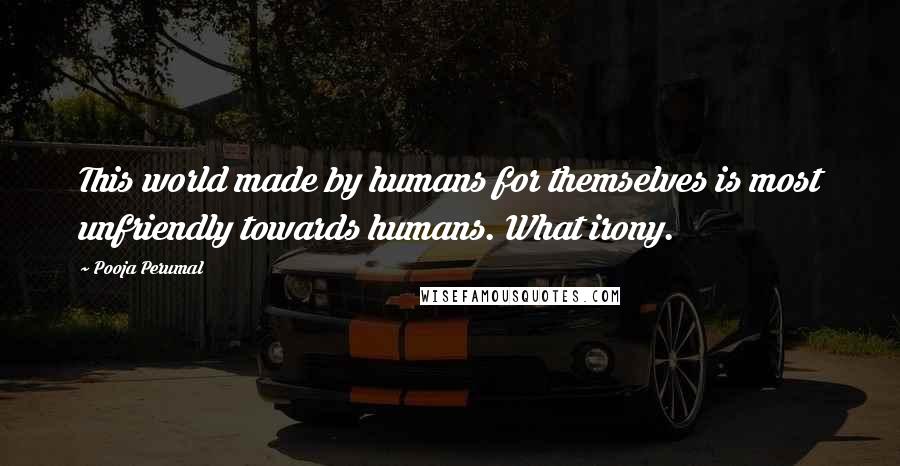 Pooja Perumal Quotes: This world made by humans for themselves is most unfriendly towards humans. What irony.