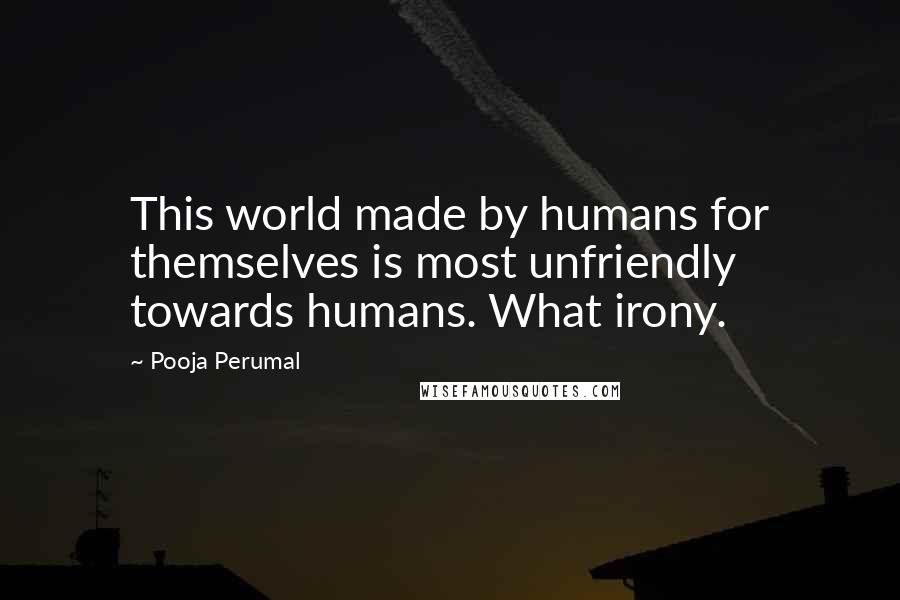 Pooja Perumal Quotes: This world made by humans for themselves is most unfriendly towards humans. What irony.