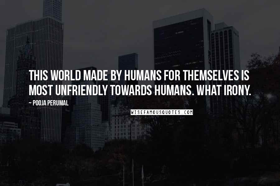 Pooja Perumal Quotes: This world made by humans for themselves is most unfriendly towards humans. What irony.
