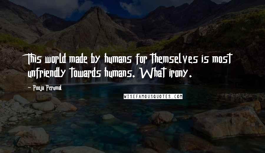 Pooja Perumal Quotes: This world made by humans for themselves is most unfriendly towards humans. What irony.