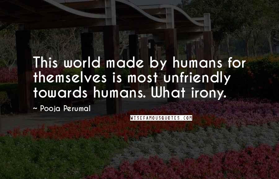 Pooja Perumal Quotes: This world made by humans for themselves is most unfriendly towards humans. What irony.