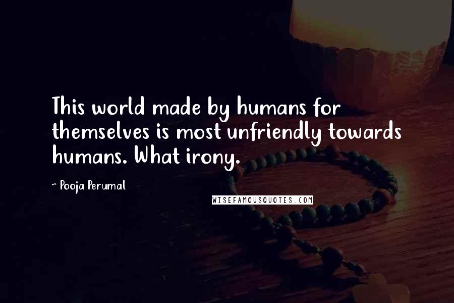 Pooja Perumal Quotes: This world made by humans for themselves is most unfriendly towards humans. What irony.