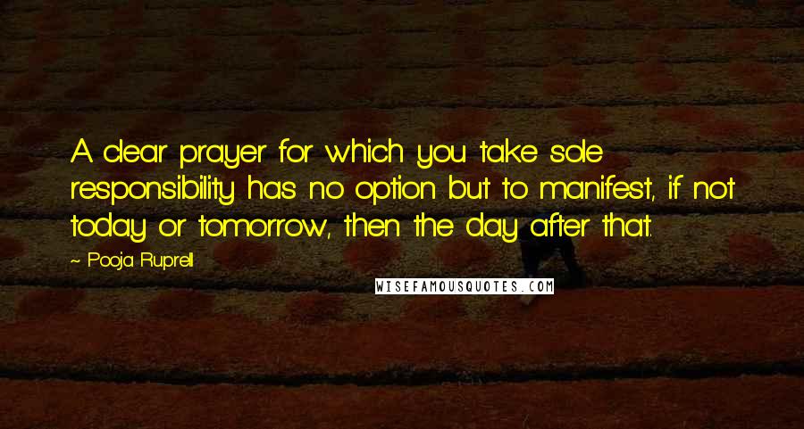 Pooja Ruprell Quotes: A clear prayer for which you take sole responsibility has no option but to manifest, if not today or tomorrow, then the day after that.