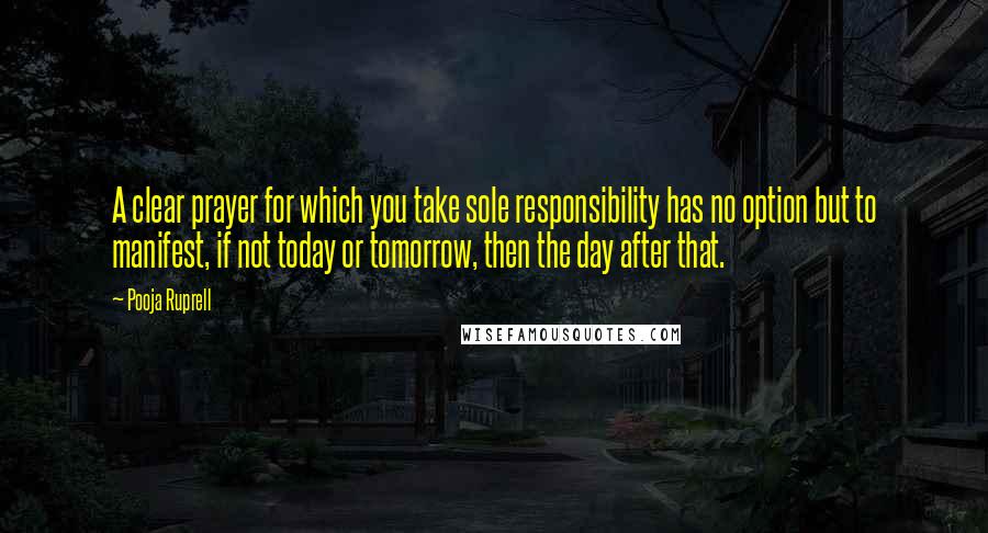 Pooja Ruprell Quotes: A clear prayer for which you take sole responsibility has no option but to manifest, if not today or tomorrow, then the day after that.