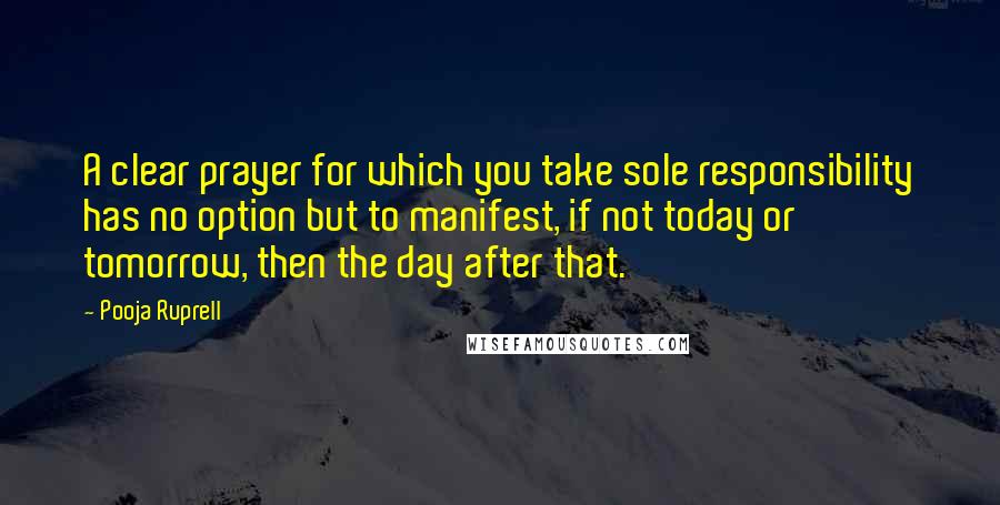 Pooja Ruprell Quotes: A clear prayer for which you take sole responsibility has no option but to manifest, if not today or tomorrow, then the day after that.