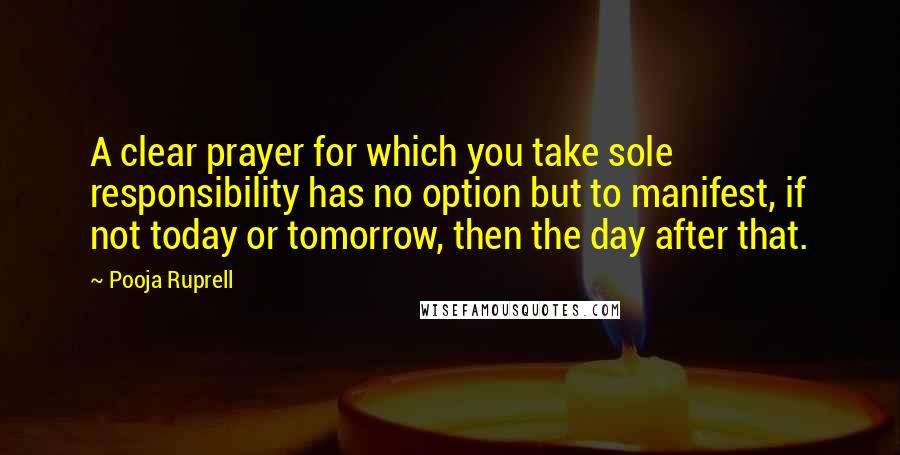 Pooja Ruprell Quotes: A clear prayer for which you take sole responsibility has no option but to manifest, if not today or tomorrow, then the day after that.