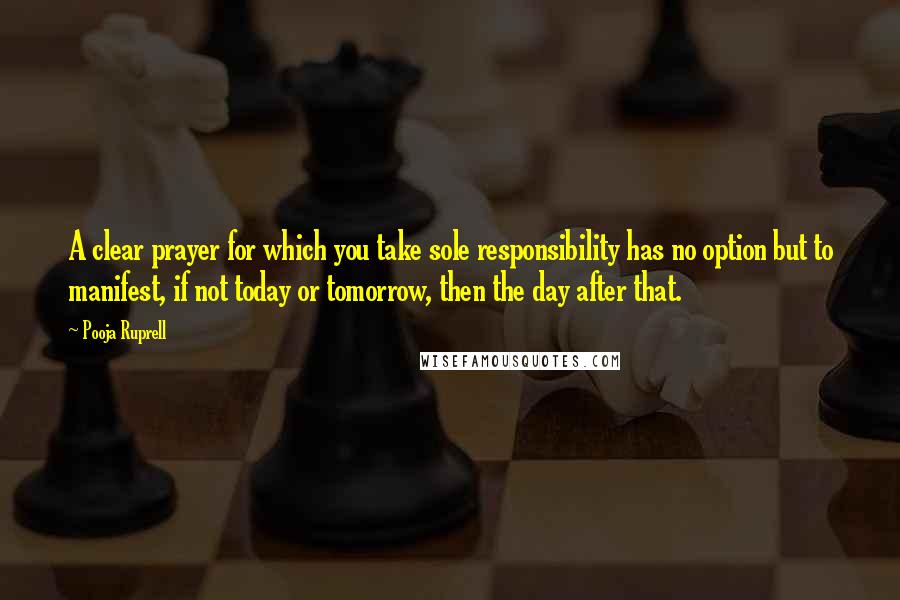 Pooja Ruprell Quotes: A clear prayer for which you take sole responsibility has no option but to manifest, if not today or tomorrow, then the day after that.