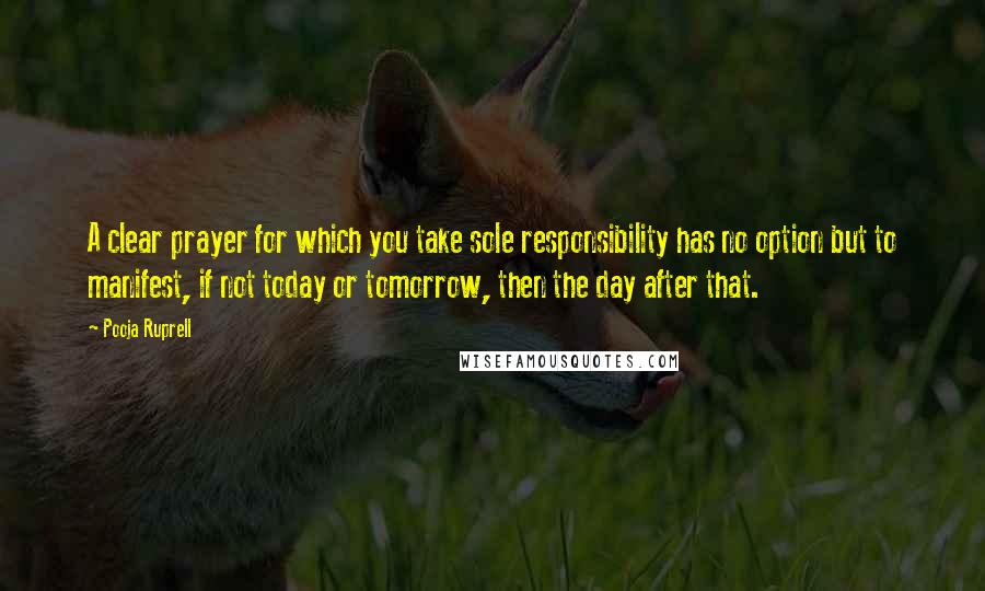 Pooja Ruprell Quotes: A clear prayer for which you take sole responsibility has no option but to manifest, if not today or tomorrow, then the day after that.