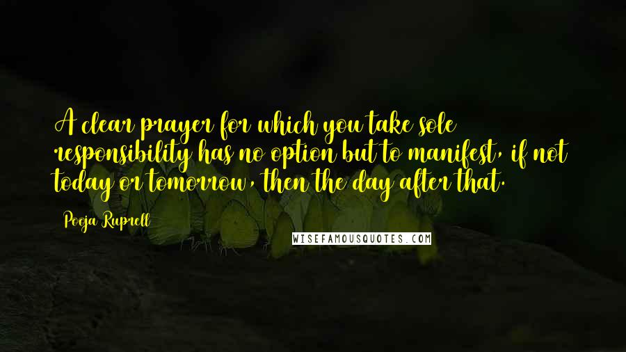 Pooja Ruprell Quotes: A clear prayer for which you take sole responsibility has no option but to manifest, if not today or tomorrow, then the day after that.