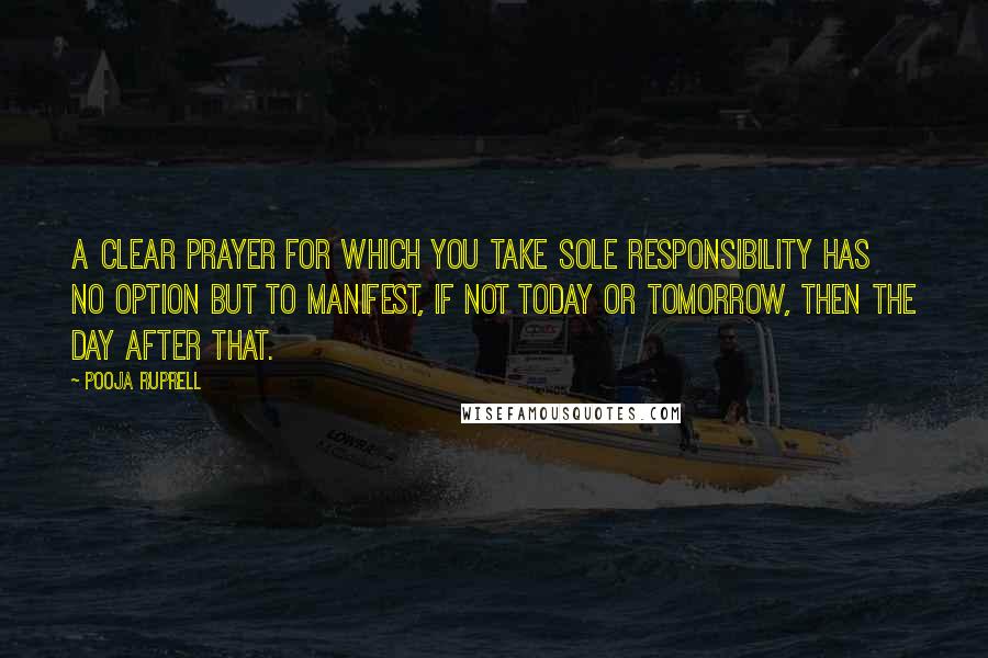 Pooja Ruprell Quotes: A clear prayer for which you take sole responsibility has no option but to manifest, if not today or tomorrow, then the day after that.