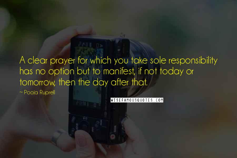 Pooja Ruprell Quotes: A clear prayer for which you take sole responsibility has no option but to manifest, if not today or tomorrow, then the day after that.