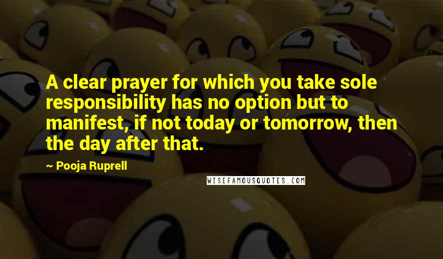 Pooja Ruprell Quotes: A clear prayer for which you take sole responsibility has no option but to manifest, if not today or tomorrow, then the day after that.