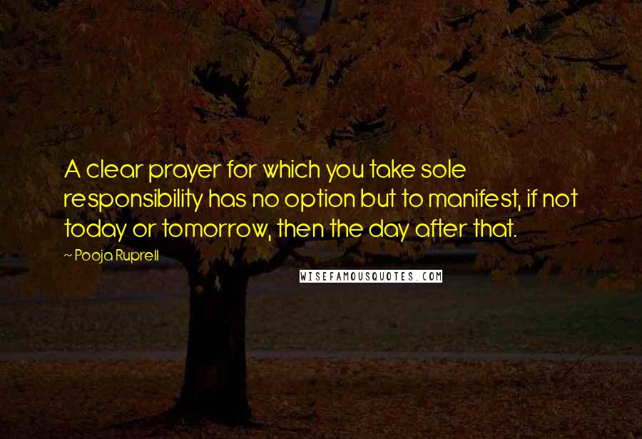 Pooja Ruprell Quotes: A clear prayer for which you take sole responsibility has no option but to manifest, if not today or tomorrow, then the day after that.