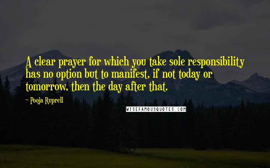 Pooja Ruprell Quotes: A clear prayer for which you take sole responsibility has no option but to manifest, if not today or tomorrow, then the day after that.