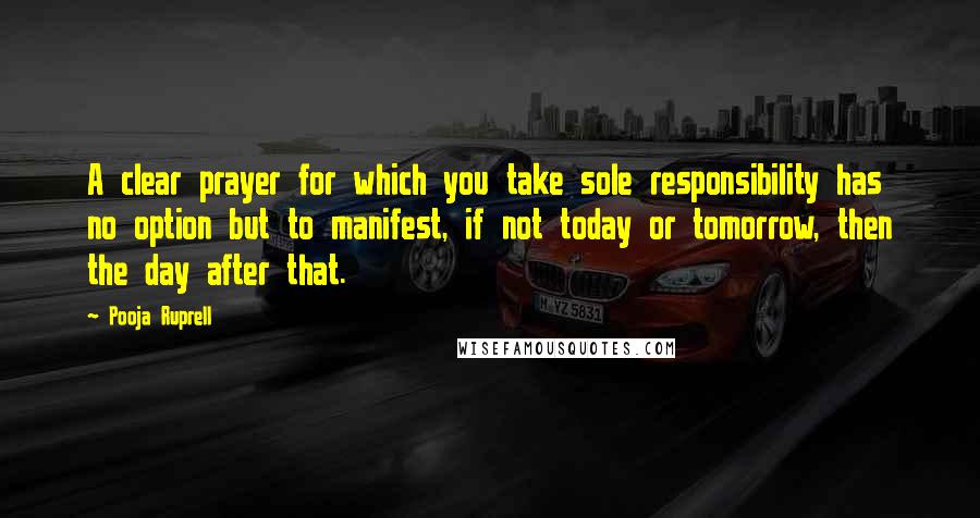 Pooja Ruprell Quotes: A clear prayer for which you take sole responsibility has no option but to manifest, if not today or tomorrow, then the day after that.