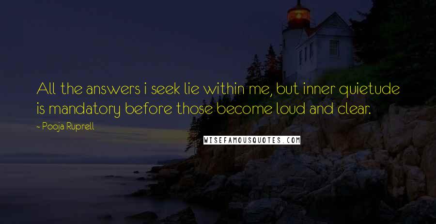 Pooja Ruprell Quotes: All the answers i seek lie within me, but inner quietude is mandatory before those become loud and clear.