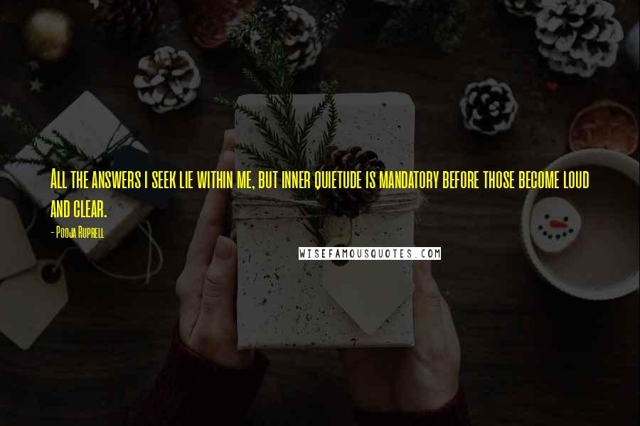 Pooja Ruprell Quotes: All the answers i seek lie within me, but inner quietude is mandatory before those become loud and clear.