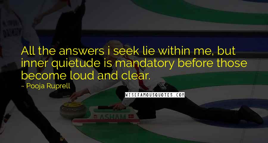 Pooja Ruprell Quotes: All the answers i seek lie within me, but inner quietude is mandatory before those become loud and clear.