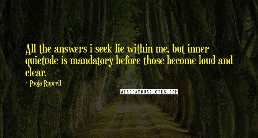 Pooja Ruprell Quotes: All the answers i seek lie within me, but inner quietude is mandatory before those become loud and clear.