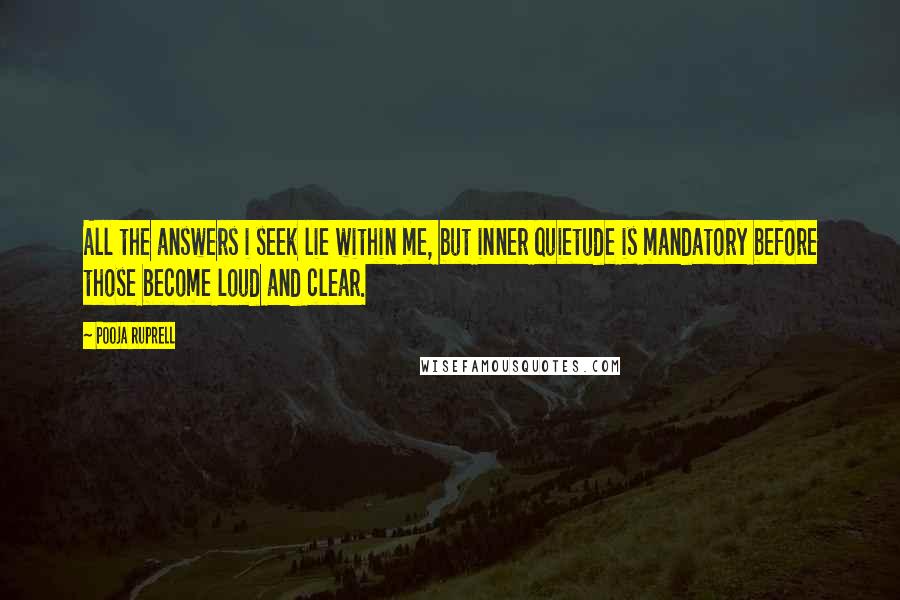 Pooja Ruprell Quotes: All the answers i seek lie within me, but inner quietude is mandatory before those become loud and clear.