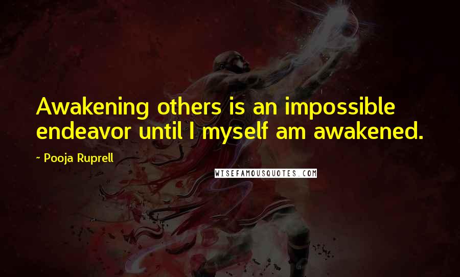 Pooja Ruprell Quotes: Awakening others is an impossible endeavor until I myself am awakened.