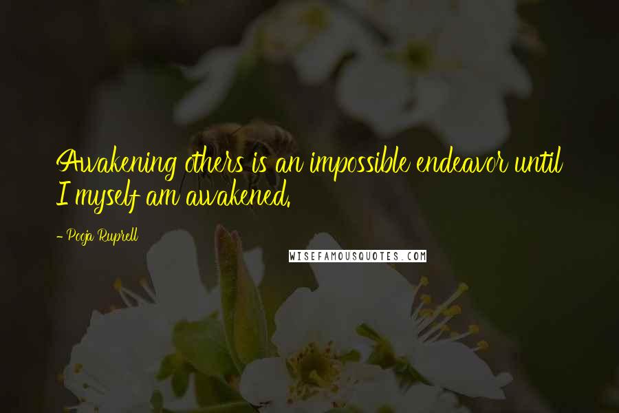 Pooja Ruprell Quotes: Awakening others is an impossible endeavor until I myself am awakened.