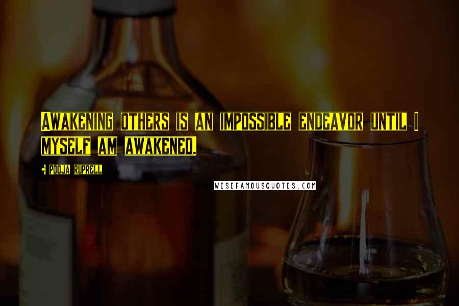 Pooja Ruprell Quotes: Awakening others is an impossible endeavor until I myself am awakened.