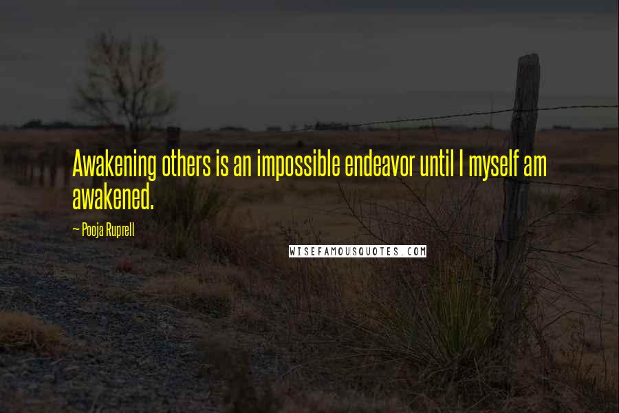 Pooja Ruprell Quotes: Awakening others is an impossible endeavor until I myself am awakened.