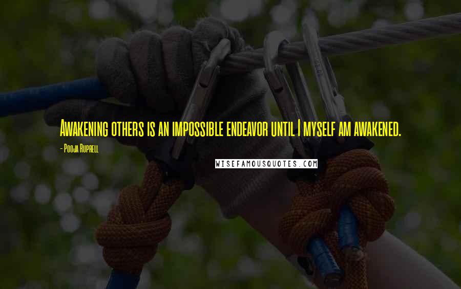 Pooja Ruprell Quotes: Awakening others is an impossible endeavor until I myself am awakened.