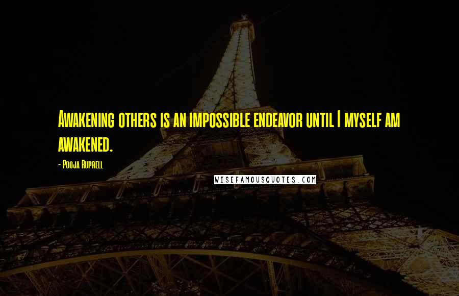 Pooja Ruprell Quotes: Awakening others is an impossible endeavor until I myself am awakened.