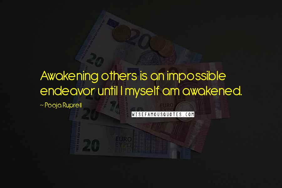 Pooja Ruprell Quotes: Awakening others is an impossible endeavor until I myself am awakened.