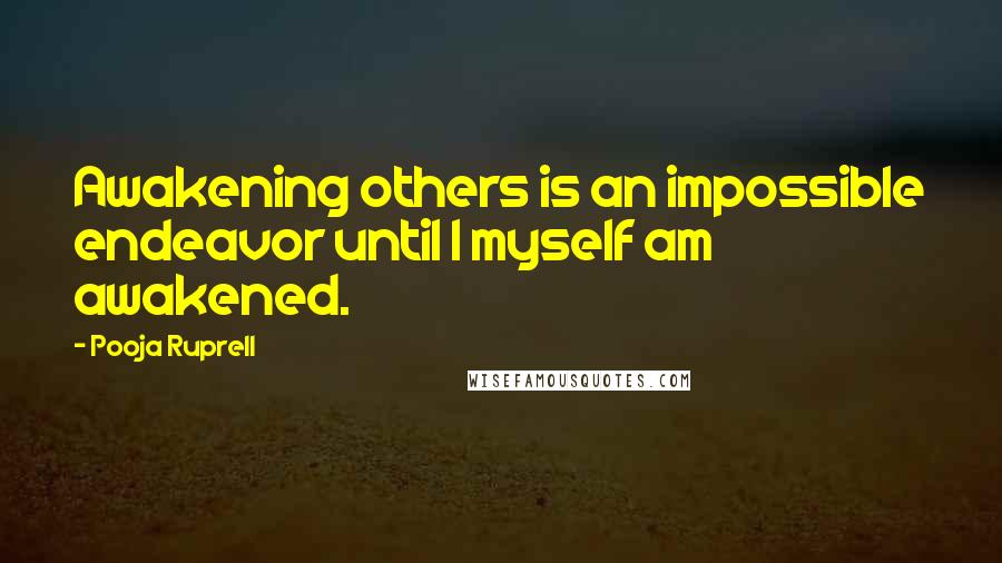 Pooja Ruprell Quotes: Awakening others is an impossible endeavor until I myself am awakened.