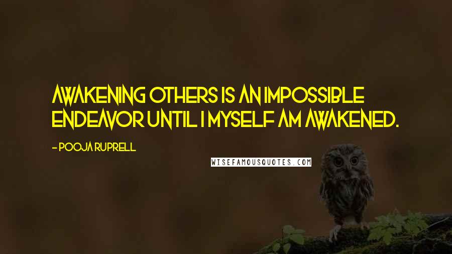 Pooja Ruprell Quotes: Awakening others is an impossible endeavor until I myself am awakened.