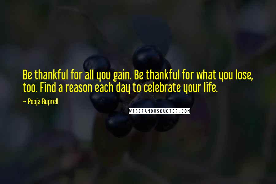 Pooja Ruprell Quotes: Be thankful for all you gain. Be thankful for what you lose, too. Find a reason each day to celebrate your life.