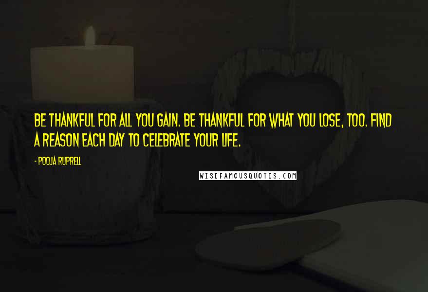 Pooja Ruprell Quotes: Be thankful for all you gain. Be thankful for what you lose, too. Find a reason each day to celebrate your life.