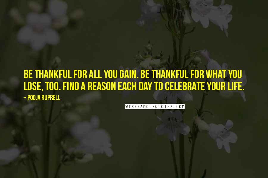 Pooja Ruprell Quotes: Be thankful for all you gain. Be thankful for what you lose, too. Find a reason each day to celebrate your life.